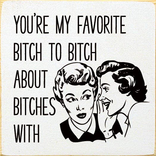 You're My Favorite Bitch To Bitch About Bitches With