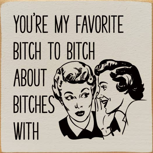 You're My Favorite Bitch To Bitch About Bitches With