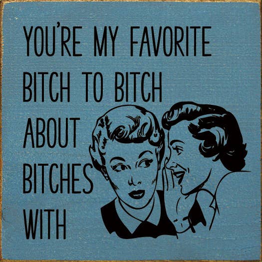 You're My Favorite Bitch To Bitch About Bitches With