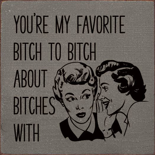 You're My Favorite Bitch To Bitch About Bitches With