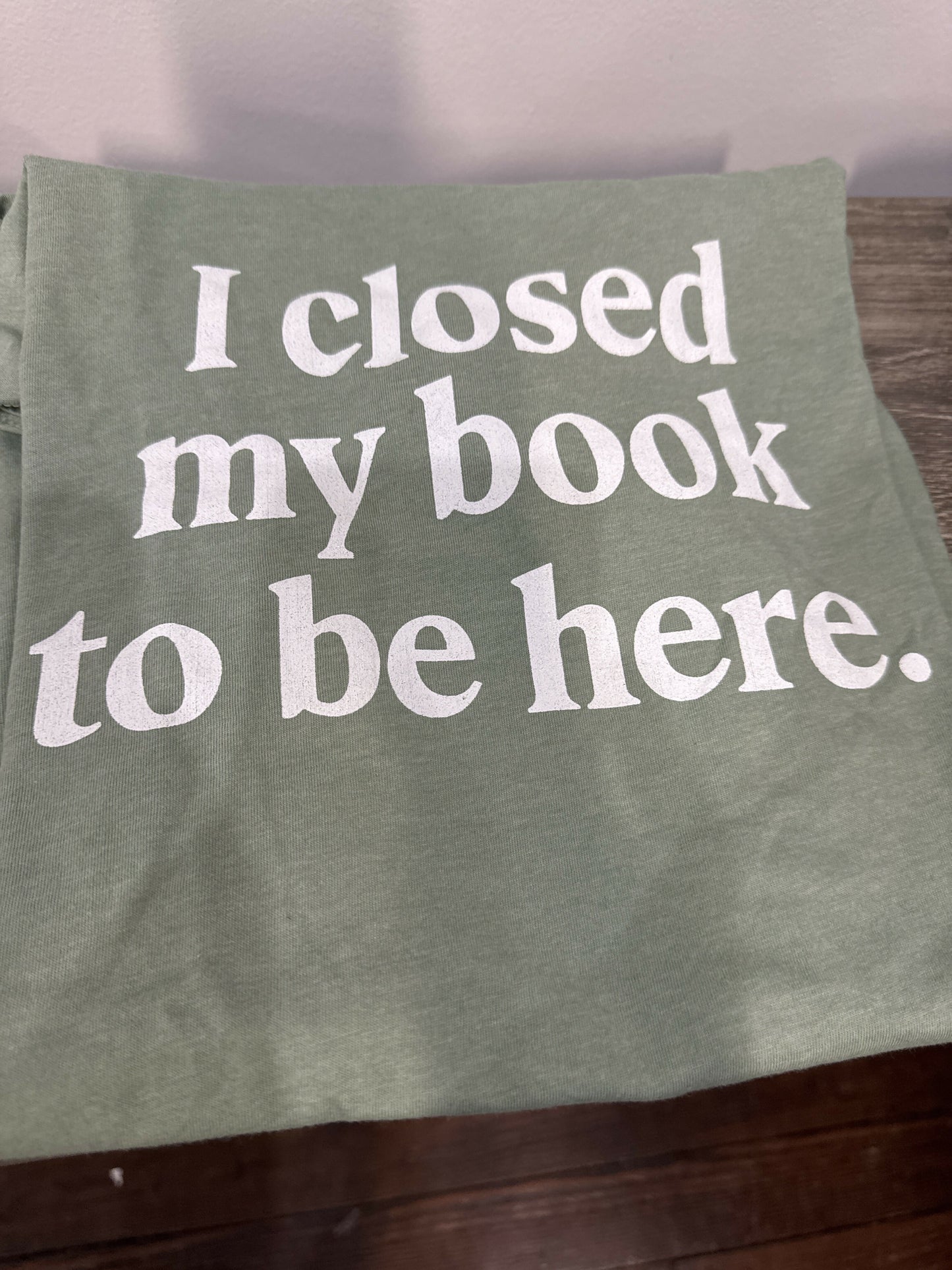 I Closed My Book to be Here T-Shirt