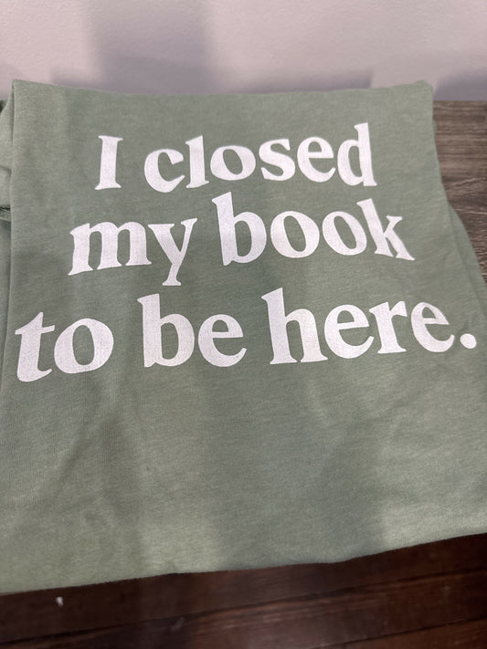 I Closed My Book to be Here T-Shirt
