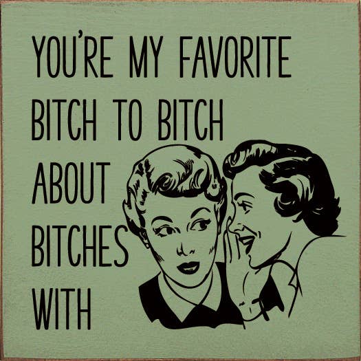 You're My Favorite Bitch To Bitch About Bitches With